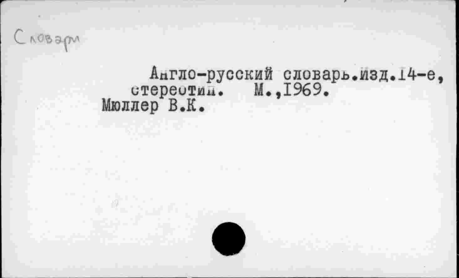 ﻿Англо—русский словарь.изд.14-е, итереитин. М.,1969.
Мюллер В.К.